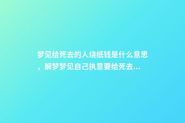 梦见给死去的人烧纸钱是什么意思，解梦梦见自己执意要给死去的自己烧纸-第1张-观点-玄机派