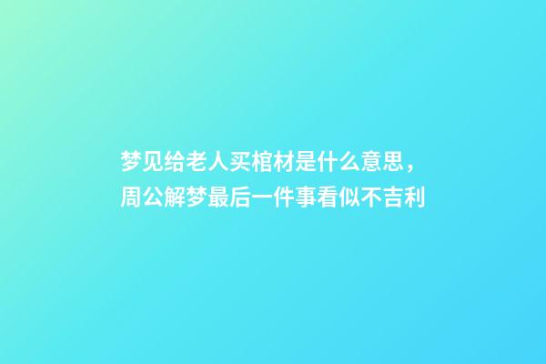 梦见给老人买棺材是什么意思，周公解梦最后一件事看似不吉利-第1张-观点-玄机派