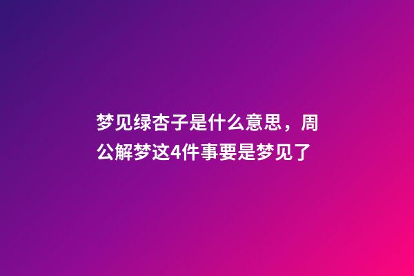 梦见绿杏子是什么意思，周公解梦这4件事要是梦见了-第1张-观点-玄机派