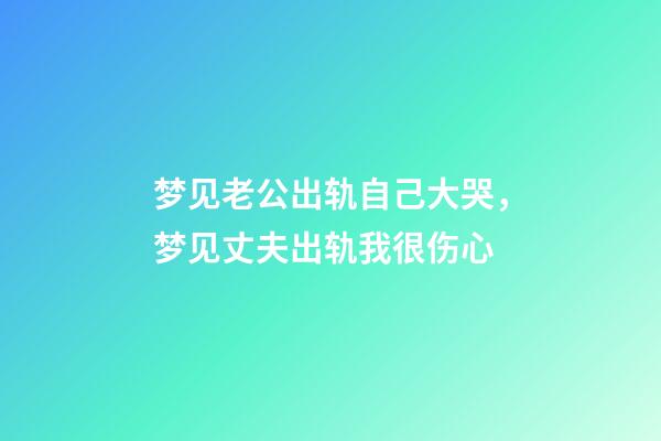 梦见老公出轨自己大哭，梦见丈夫出轨我很伤心