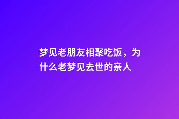 梦见老朋友相聚吃饭，为什么老梦见去世的亲人-第1张-观点-玄机派