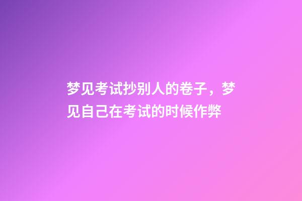 梦见考试抄别人的卷子，梦见自己在考试的时候作弊-第1张-观点-玄机派