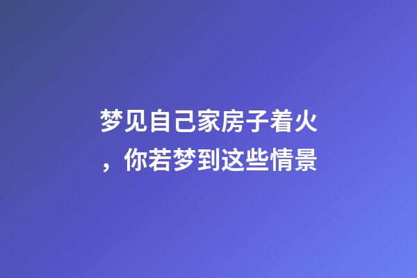 梦见自己家房子着火，你若梦到这些情景-第1张-观点-玄机派