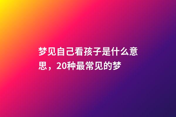 梦见自己看孩子是什么意思，20种最常见的梦-第1张-观点-玄机派