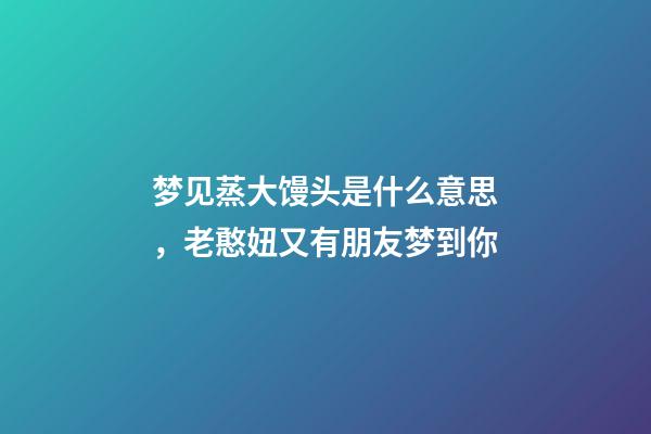 梦见蒸大馒头是什么意思，老憨妞又有朋友梦到你-第1张-观点-玄机派