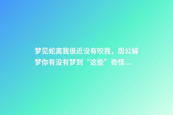 梦见蛇离我很近没有咬我，周公解梦你有没有梦到“这些”奇怪的梦-第1张-观点-玄机派