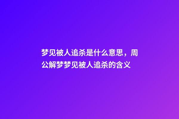 梦见被人追杀是什么意思，周公解梦梦见被人追杀的含义