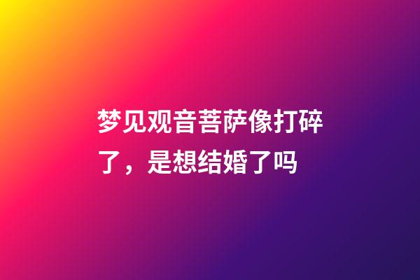 梦见观音菩萨像打碎了，是想结婚了吗