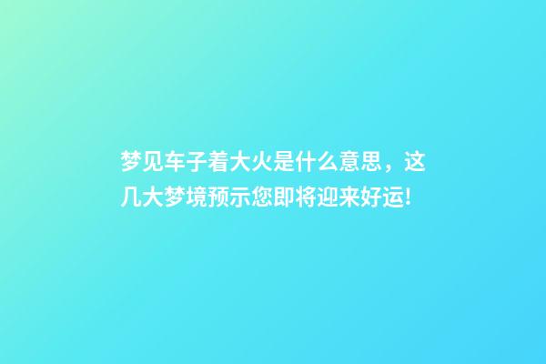 梦见车子着大火是什么意思，这几大梦境预示您即将迎来好运!-第1张-观点-玄机派