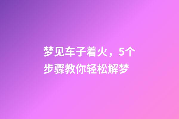 梦见车子着火，5个步骤教你轻松解梦-第1张-观点-玄机派