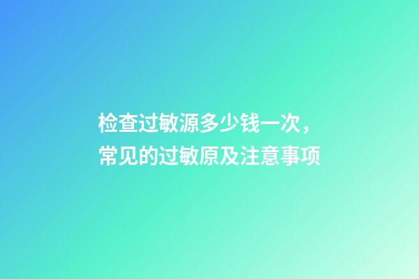 检查过敏源多少钱一次，常见的过敏原及注意事项-第1张-观点-玄机派