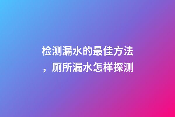 检测漏水的最佳方法，厕所漏水怎样探测-第1张-观点-玄机派