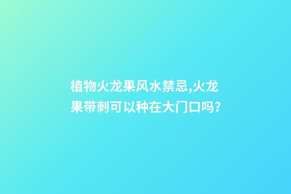 植物火龙果风水禁忌,火龙果带刺可以种在大门口吗？