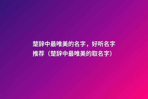 楚辞中最唯美的名字，好听名字推荐（楚辞中最唯美的取名字）