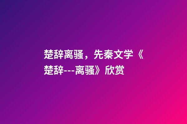 楚辞离骚，先秦文学《楚辞---离骚》欣赏-第1张-观点-玄机派