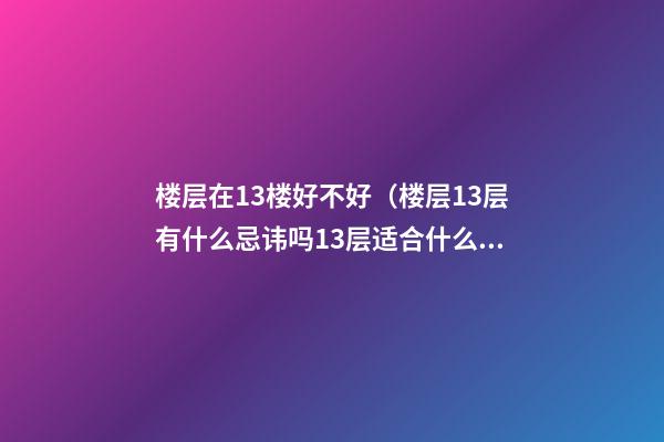 楼层在13楼好不好（楼层13层有什么忌讳吗13层适合什么人住）