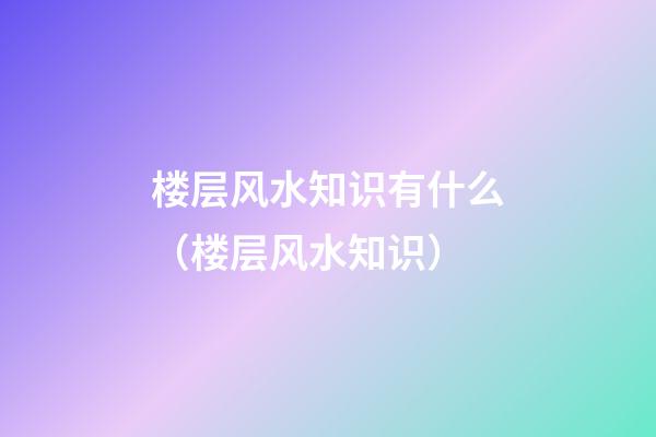 楼层风水知识有什么（楼层风水知识）