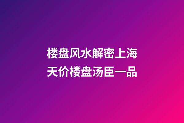 楼盘风水解密上海天价楼盘汤臣一品