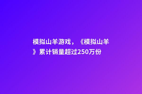 模拟山羊游戏，《模拟山羊》累计销量超过250万份-第1张-观点-玄机派