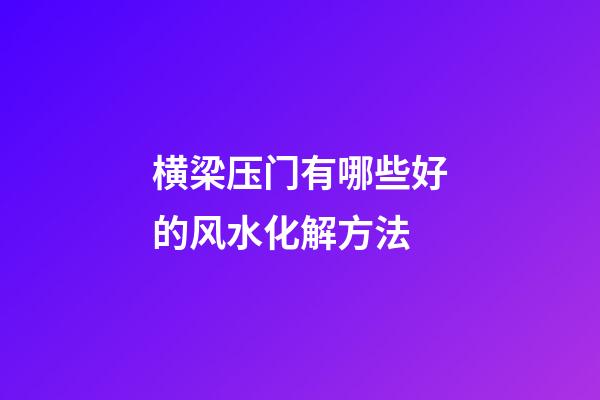 横梁压门有哪些好的风水化解方法