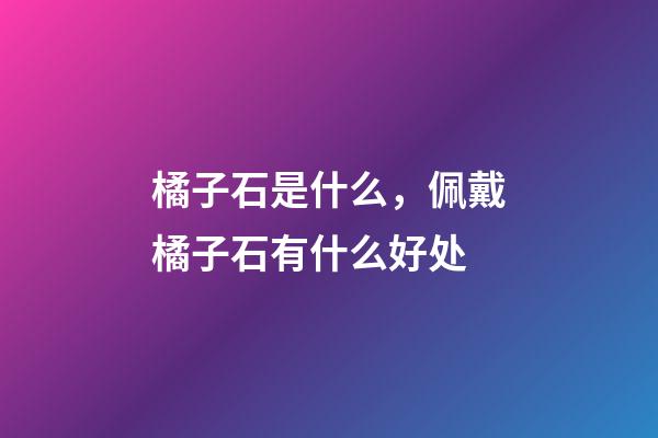 橘子石是什么，佩戴橘子石有什么好处