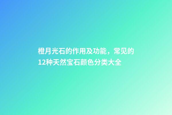 橙月光石的作用及功能，常见的12种天然宝石颜色分类大全-第1张-观点-玄机派