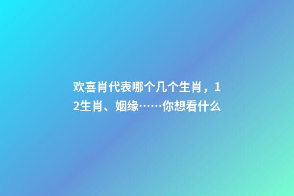 欢喜肖代表哪个几个生肖，12生肖、姻缘……你想看什么