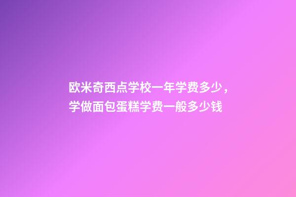 欧米奇西点学校一年学费多少，学做面包蛋糕学费一般多少钱-第1张-观点-玄机派