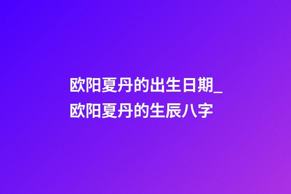 欧阳夏丹的出生日期_欧阳夏丹的生辰八字