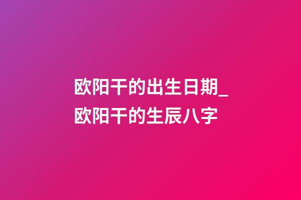 欧阳干的出生日期_欧阳干的生辰八字