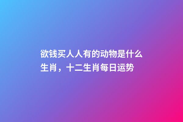 欲钱买人人有的动物是什么生肖，十二生肖每日运势-第1张-观点-玄机派