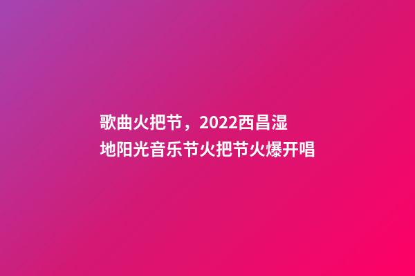 歌曲火把节，2022西昌湿地阳光音乐节火把节火爆开唱-第1张-观点-玄机派