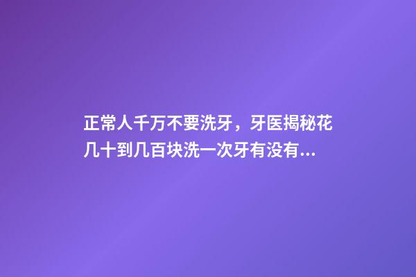 正常人千万不要洗牙，牙医揭秘花几十到几百块洗一次牙有没有意义-第1张-观点-玄机派