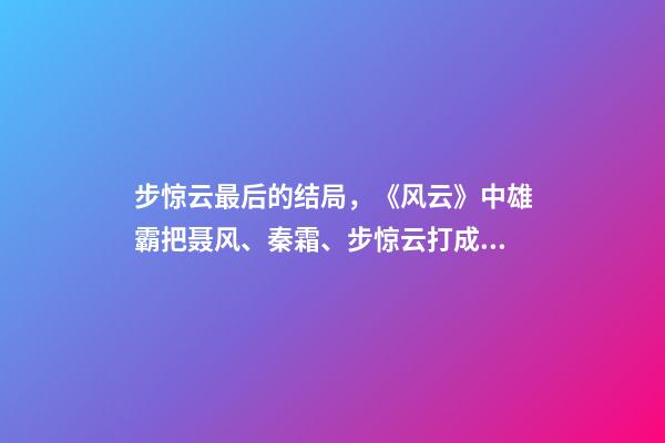 步惊云最后的结局，《风云》中雄霸把聂风、秦霜、步惊云打成残废-第1张-观点-玄机派