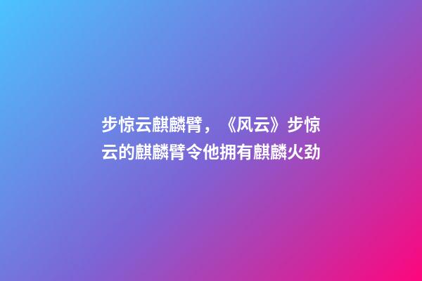 步惊云麒麟臂，《风云》步惊云的麒麟臂令他拥有麒麟火劲-第1张-观点-玄机派