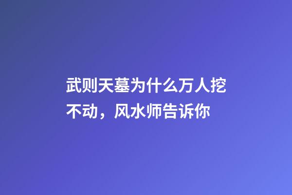 武则天墓为什么万人挖不动，风水师告诉你