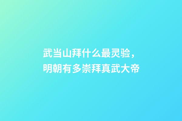 武当山拜什么最灵验，明朝有多崇拜真武大帝-第1张-观点-玄机派