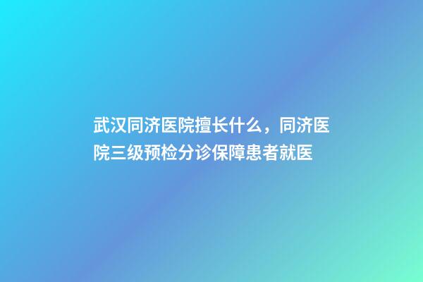 武汉同济医院擅长什么，同济医院三级预检分诊保障患者就医-第1张-观点-玄机派