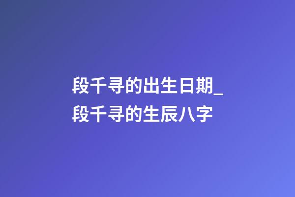 段千寻的出生日期_段千寻的生辰八字