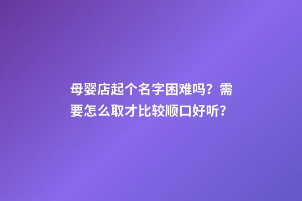 母婴店起个名字困难吗？需要怎么取才比较顺口好听？-第1张-店铺起名-玄机派