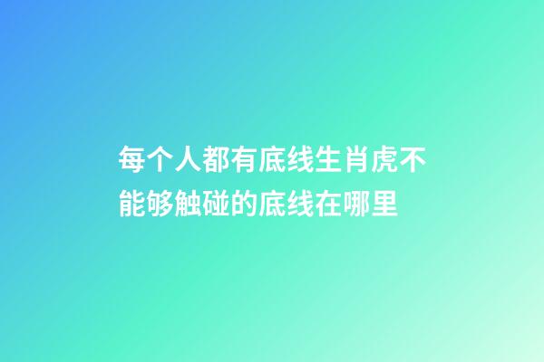 每个人都有底线生肖虎不能够触碰的底线在哪里