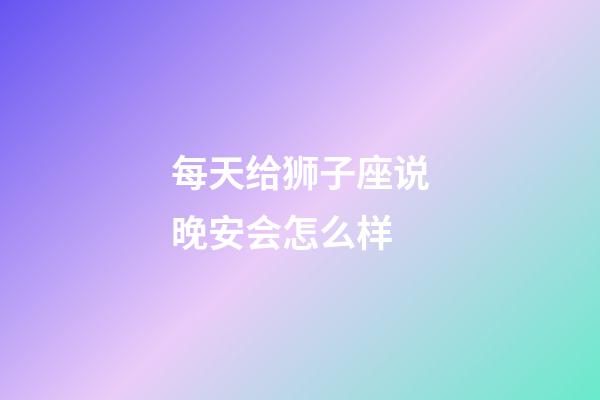 每天给狮子座说晚安会怎么样-第1张-星座运势-玄机派