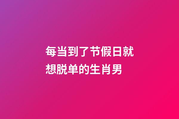 每当到了节假日就想脱单的生肖男