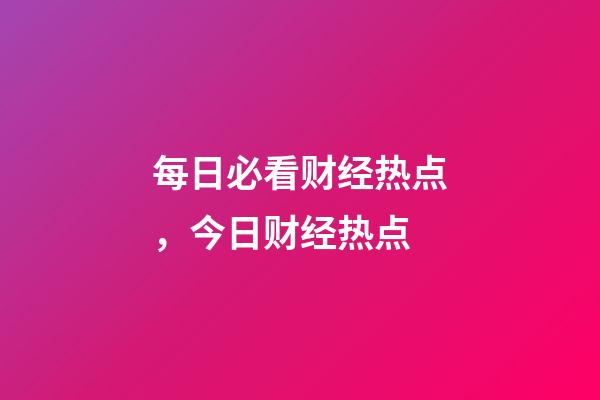 每日必看财经热点，今日财经热点-第1张-观点-玄机派