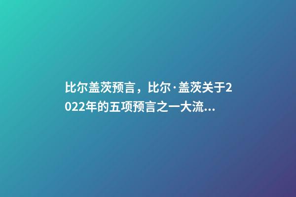 比尔盖茨预言，比尔·盖茨关于2022年的五项预言之一大流行最糟糕阶段结束-第1张-观点-玄机派