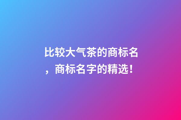 比较大气茶的商标名，商标名字的精选！-第1张-商标起名-玄机派