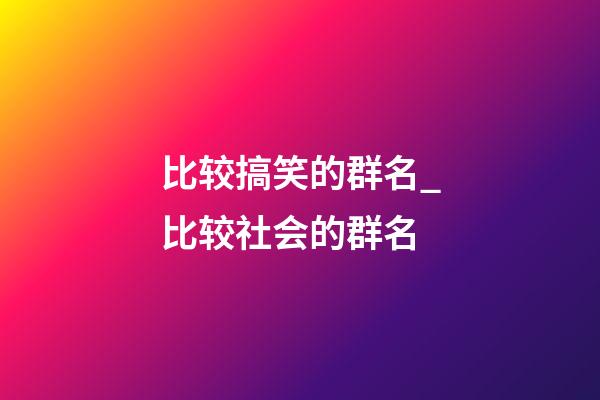 比较搞笑的群名_比较社会的群名-第1张-公司起名-玄机派