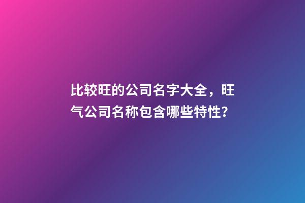 比较旺的公司名字大全，旺气公司名称包含哪些特性？-第1张-公司起名-玄机派