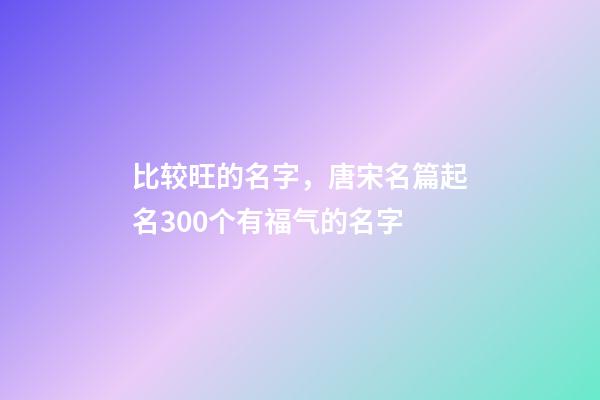 比较旺的名字，唐宋名篇起名300个有福气的名字-第1张-观点-玄机派