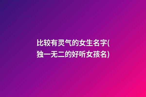 比较有灵气的女生名字(独一无二的好听女孩名)